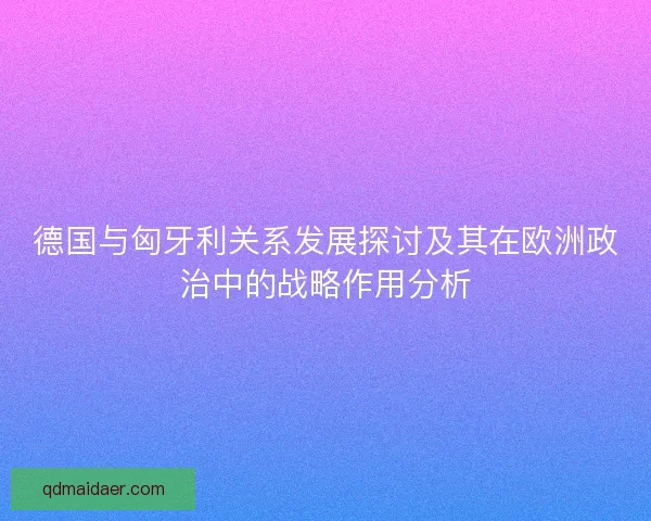 德国与匈牙利关系发展探讨及其在欧洲政治中的战略作用分析