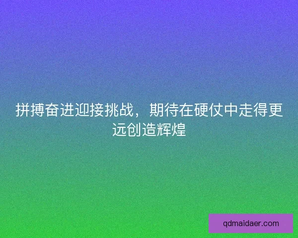 拼搏奋进迎接挑战，期待在硬仗中走得更远创造辉煌