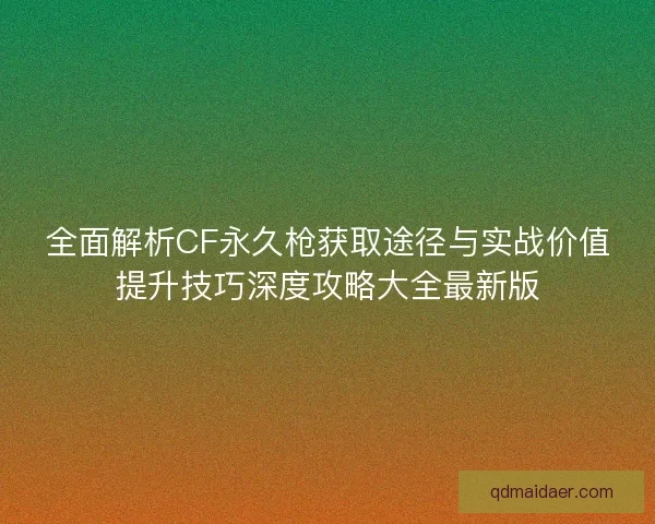 全面解析CF永久枪获取途径与实战价值提升技巧深度攻略大全最新版