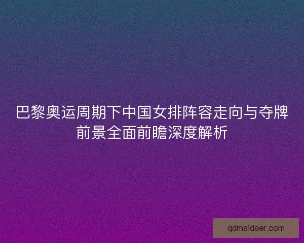 巴黎奥运周期下中国女排阵容走向与夺牌前景全面前瞻深度解析