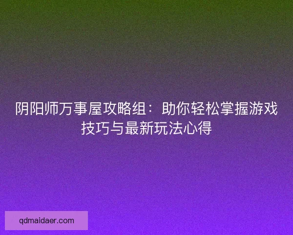 阴阳师万事屋攻略组：助你轻松掌握游戏技巧与最新玩法心得
